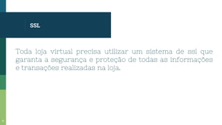 SSL
Toda loja virtual precisa utilizar um sistema de ssl que
garanta a segurança e proteção de todas as informações
e transações realizadas na loja.
31
 