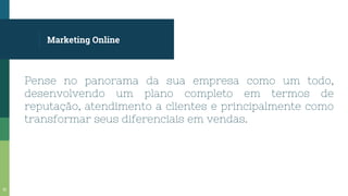 Marketing Online
Pense no panorama da sua empresa como um todo,
desenvolvendo um plano completo em termos de
reputação, atendimento a clientes e principalmente como
transformar seus diferenciais em vendas.
51
 