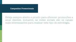 Campanhas Promocionais
Esteja sempre atento e pronto para oferecer promoções a
seus clientes. Inclusive, as redes sociais são os canais
mais interessantes para realizar este tipo de estratégia.
56
 