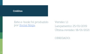 Créditos
Este e-book foi produzido
por Social Ninja.
Versão: 1.1
Lançamento: 25/01/2019
Última revisão: 18/01/2021
OBRIGADO!
71
 