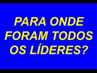 PARA ONDE FORAM TODOS OS LÍDERES? 