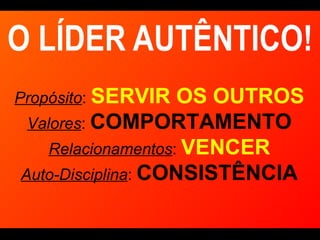 O LÍDER AUTÊNTICO! Propósito :  SERVIR OS OUTROS Valores :  COMPORTAMENTO Relacionamentos :  VENCER Auto-Disciplina :  CONSISTÊNCIA 