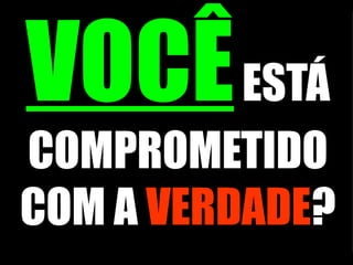 VOCÊ  ESTÁ COMPROMETIDO COM A  VERDADE ? 