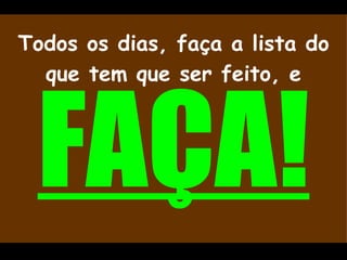 Todos os dias, faça a lista do que tem que ser feito, e   FAÇA! 