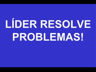 LÍDER RESOLVE PROBLEMAS! 