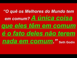 “ O quê os Melhores do Mundo tem em comum?   A única coisa que eles têm em comum é o fato deles não terem nada em comum .”  Seth Godin 