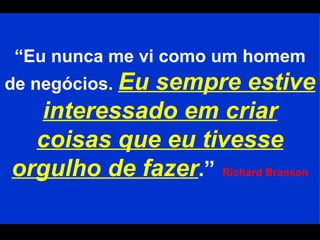 “ Eu nunca me vi como um homem de negócios.  Eu sempre estive interessado em criar coisas que eu tivesse orgulho de fazer .”   Richard Branson 