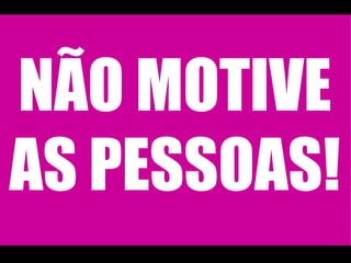 NÃO MOTIVE AS PESSOAS! 
