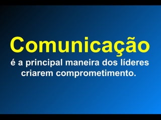 Comunicação   é a principal maneira dos líderes criarem comprometimento.  