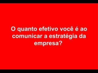 O quanto efetivo você é ao comunicar a estratégia da empresa?  