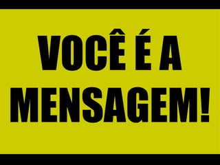 VOCÊ É A MENSAGEM! 