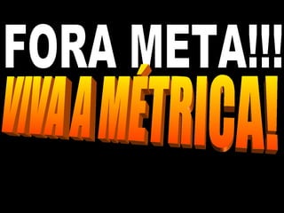 FORA META!!! VIVA A MÉTRICA! 