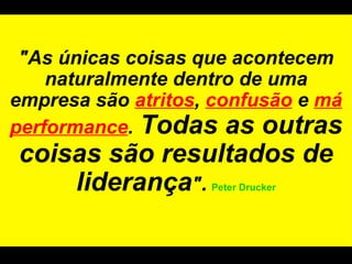 "As únicas coisas que acontecem naturalmente dentro de uma empresa são  atritos ,  confusão  e  má performance .   Todas as outras coisas são resultados de liderança " .   Peter Drucker 