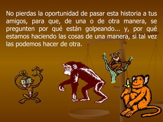 No pierdas la oportunidad de pasar esta historia a tus amigos, para que, de una o de otra manera, se pregunten por qué están golpeando... y, por qué estamos haciendo las cosas de una manera, si tal vez las podemos hacer de otra. 