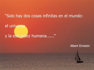 “ Solo hay dos cosas infinitas en el mundo: el universo  y la estupidez humana......“ Albert Einstein 