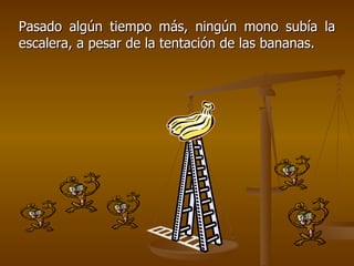 Pasado algún tiempo más, ningún mono subía la escalera, a pesar de la tentación de las bananas. 
