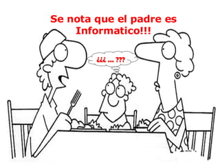 ¿¿¿ ... ??? Se nota que el padre es Informatico!!!