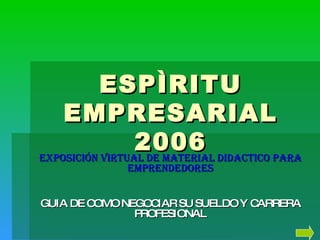 ESPÌRITU EMPRESARIAL 2006 Exposición VIRTUAL DE MATERIAL DIDACTICO PARA EMPRENDEDORES GUIA DE COMO NEGOCIAR SU SUELDO Y CARRERA PROFESIONAL 