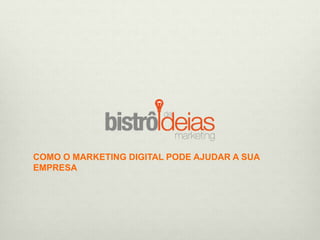 COMO O MARKETING DIGITAL PODE
AJUDAR A SUA EMPRESA
Bistrodeideias.com.br
 