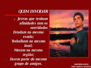 QUEM ENVOLVER Jovens que tenham afinidades com os convidados Estudam na mesma escola; Trabalham no mesmo local; Moram na mesma região; Fazem parte do mesmo grupo de amigos. 