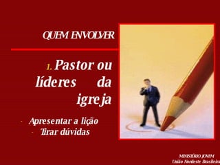 Pastor ou líderes  da igreja Apresentar a lição  Tirar dúvidas QUEM ENVOLVER 