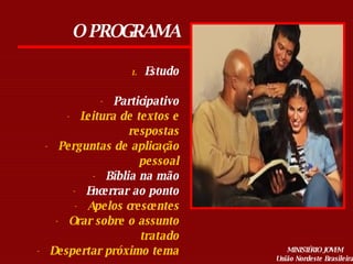 Estudo Participativo Leitura de textos e respostas Perguntas de aplicação pessoal Bíblia na mão Encerrar ao ponto Apelos crescentes Orar sobre o assunto tratado Despertar próximo tema O PROGRAMA 