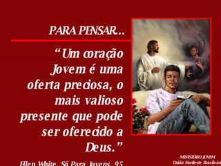 “ Um coração Jovem é uma oferta preciosa, o mais valioso presente que pode ser oferecido a Deus.” Ellen White, Só Para Jovens, 95 PARA PENSAR... 