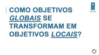 COMO OBJETIVOS
GLOBAIS SE
TRANSFORMAM EM
OBJETIVOS LOCAIS?
 