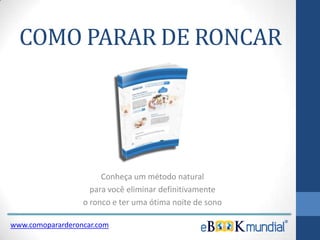 COMO PARAR DE RONCAR
Conheça um método natural
para você eliminar definitivamente
o ronco e ter uma ótima noite de sono
www.comopararderoncar.com
 
