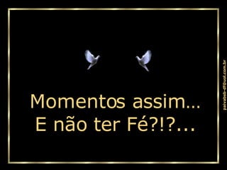 Momentos assim… E n ão ter Fé?!?... 