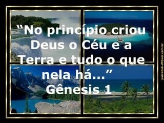. “ No princípio criou Deus o Céu e a Terra e tudo o que nela há...”  Gênesis 1   