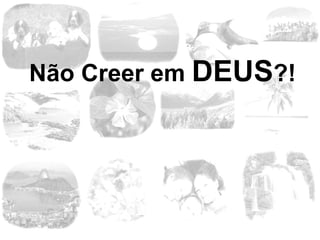 Não Creer em  DEUS ?! 