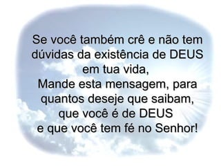 Se você também crê e n ão tem dúvidas da existência de DEUS em tua vida,  Mande esta mensagem, para quantos deseje que saibam, que você é de DEUS  e que você tem fé no  Senhor! 