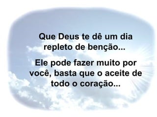 Que Deus te dê um dia repleto de benção...  Ele pode fazer muito por você, basta que o aceite de todo o coração... 