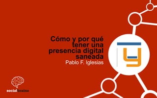 Cómo y por qué
tener una
presencia digital
saneada
Pablo F. Iglesias
 