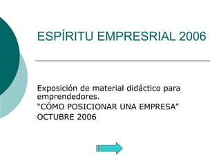 ESPÍRITU EMPRESRIAL 2006 Exposición de material didáctico para emprendedores. “ CÓMO POSICIONAR UNA EMPRESA” OCTUBRE 2006 