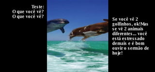 Teste: O que você vê? O que você vê? Se você vê 2 golfinhos, ok!Mas se vê 2 animais diferentes... você está estressado demais e é bom ouvir o sermão de hoje! 