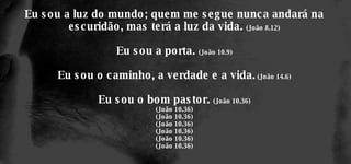 Eu sou a luz do mundo; quem me segue nunca andará na escuridão, mas terá a luz da vida.  (João 8.12) Eu sou a porta.  (João 10.9) Eu sou o caminho, a verdade e a vida.  (João 14.6) Eu sou o bom pastor.  (João 10.36) (João 10.36) (João 10.36) (João 10.36) (João 10.36) (João 10.36) (João 10.36) 