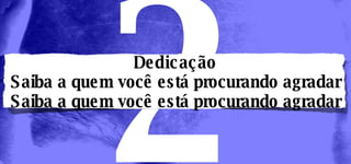 Dedicação Saiba a quem você está procurando agradar Saiba a quem você está procurando agradar 2 