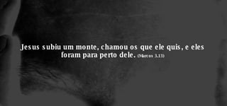 Jesus subiu um monte, chamou os que ele quis, e eles foram para perto dele.  (Marcos 3.13) 