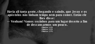 Havia ali tanta gente, chegando e saindo, que Jesus e os apóstolos não tinham tempo nem para comer. Então ele lhes disse: — Venham! Vamos sozinhos para um lugar deserto a fim de descansarmos um pouco. (Marcos 1.35) (Marcos 1.35) (Marcos 1.35) 