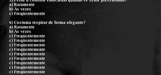 5) Perde o controle emocional quando se sente pressionado? a) Raramente b) Às vezes c) Freqüentemente 6) Costuma respirar de forma ofegante? a) Raramente b) Às vezes c) Freqüentemente c) Freqüentemente c) Freqüentemente c) Freqüentemente c) Freqüentemente c) Freqüentemente c) Freqüentemente c) Freqüentemente c) Freqüentemente 
