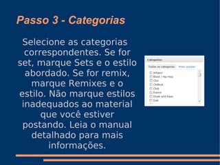 Passo 3 - Categorias Selecione as categorias correspondentes. Se for set, marque Sets e o estilo abordado. Se for remix, marque Remixes e o estilo. Não marque estilos inadequados ao material que você estiver postando. Leia o manual detalhado para mais informações. 
