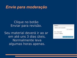 Envie para moderação Clique no botão Enviar para revisão. Seu material deverá ir ao ar em até uns 3 dias úteis. Normalmente leva algumas horas apenas. 