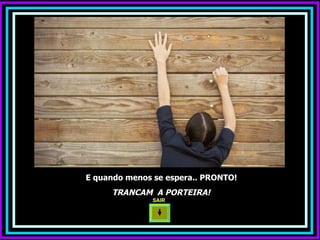 E quando menos se espera.. PRONTO! TRANCAM  A PORTEIRA! SAIR  