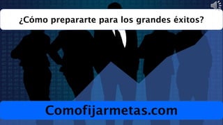 ¿Cómo prepararte para los grandes éxitos?
Comofijarmetas.com
 