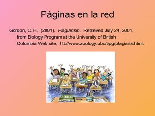 Páginas en la red Gordon, C. H.  (2001).  Plagiarism .  Retrieved July 24, 2001, from Biology Program at the University of British  Columbia Web site:  htt://www.zoology.ubc/bpg/plagiaris.html. 