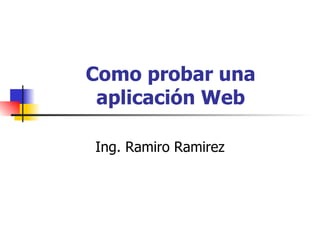 Como probar una aplicación Web Ing. Ramiro Ramirez 