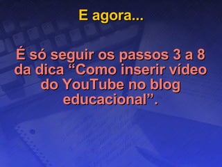 E agora... É só seguir os passos 3 a 8 da dica “Como inserir vídeo do YouTube no blog educacional”. 
