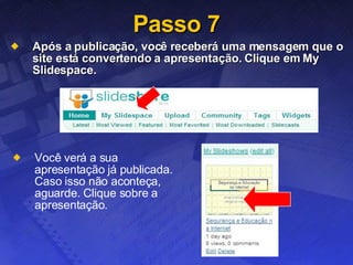 Passo 7 Após a publicação, você receberá uma mensagem que o site está convertendo a apresentação. Clique em My Slidespace. Você verá a sua apresentação já publicada. Caso isso não aconteça, aguarde. Clique sobre a apresentação. 